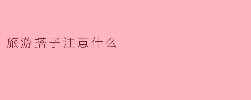 旅游搭子选择时应该注意些什么?****