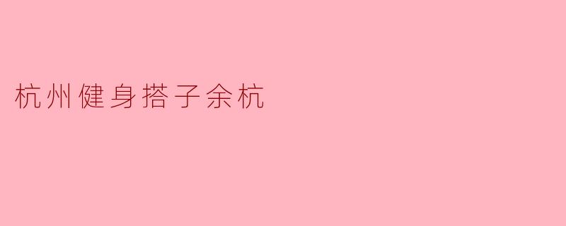 ### 杭州健身搭子余杭:携手共进,塑造健康生活