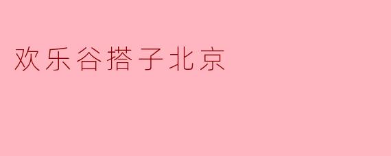 ### 欢乐谷搭子:探索北京的新乐园