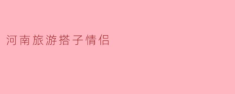 ### 河南旅游:寻找属于我们的“搭子情侣”