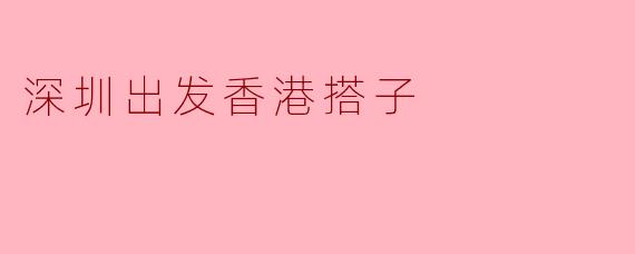 从深圳出发，如何快速到达香港？**