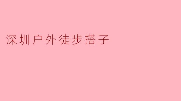 ### 探索深圳的自然之美:与户外徒步搭子一起享受徒步乐趣