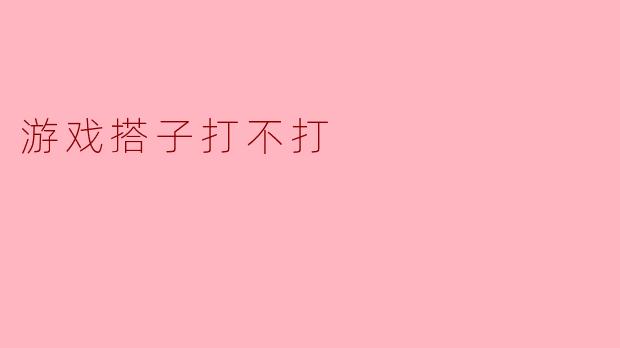 游戏搭子打不打