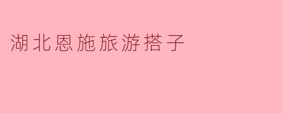 探索湖北恩施:揭开“旅游搭子”的神秘面纱