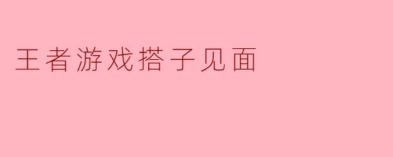 王者游戏搭子见面