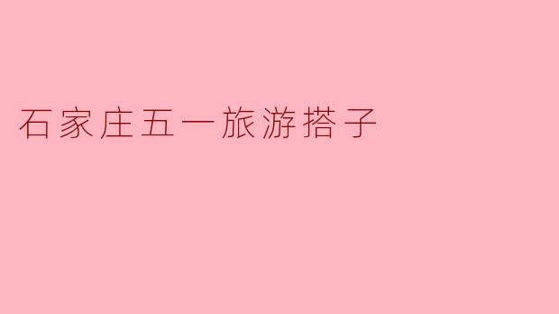 石家庄五一旅游搭子