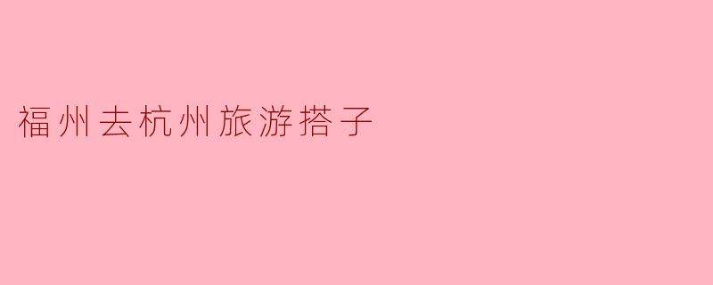 福州去杭州旅游搭子