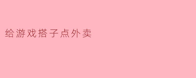 给游戏搭子点外卖