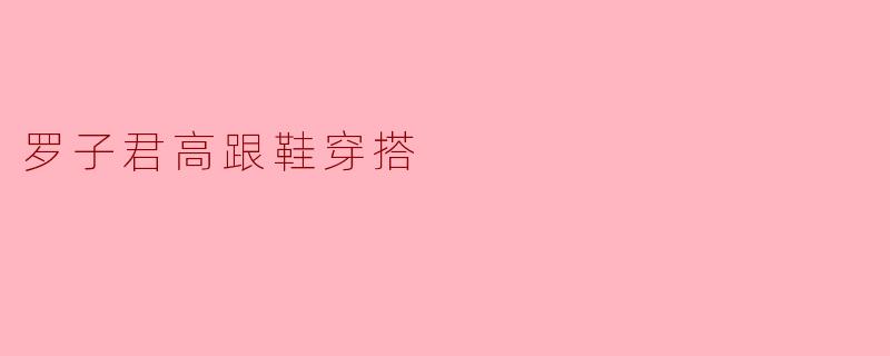 罗子君在日常穿搭中如何巧妙搭配高跟鞋?****