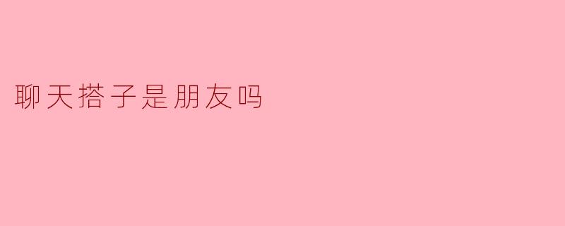 聊天搭子究竟是朋友吗?