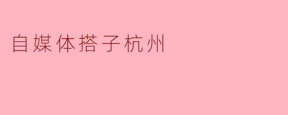 ### 自媒体搭子：打造杭州的文化新标杆