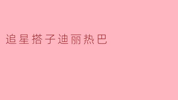 追星搭子迪丽热巴