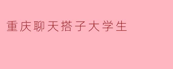 ** 在重庆，大学生找到合适的聊天搭子有哪些好处？**