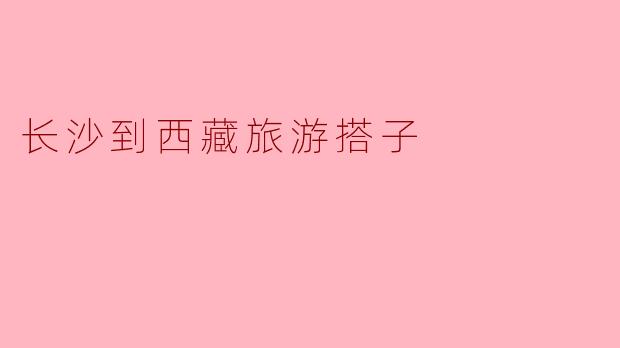 梦想之旅:长沙到西藏的旅游搭子寻觅
