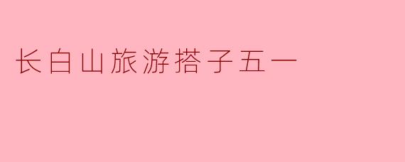 ### 五一假期,邂逅长白山之美——寻觅旅游搭子