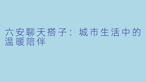 六安聊天搭子：城市生活中的温暖陪伴
