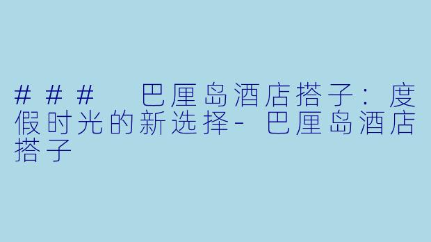 ### 巴厘岛酒店搭子：度假时光的新选择-巴厘岛酒店搭子