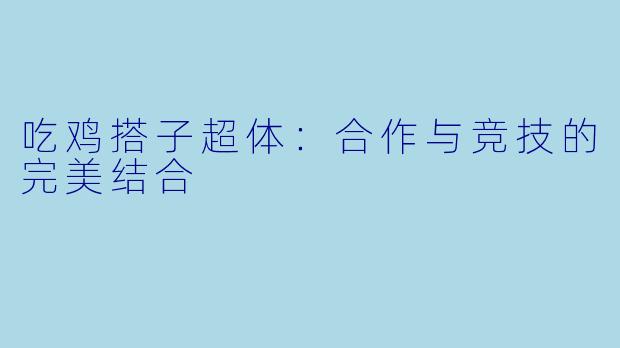 吃鸡搭子超体:合作与竞技的完美结合