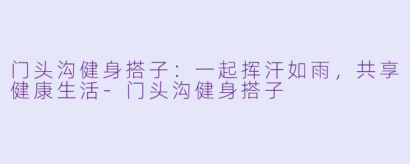 门头沟健身搭子：一起挥汗如雨，共享健康生活-门头沟健身搭子