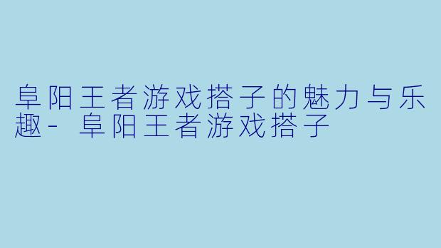 阜阳王者游戏搭子的魅力与乐趣-阜阳王者游戏搭子