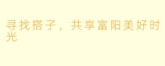 寻找搭子,共享富阳美好时光