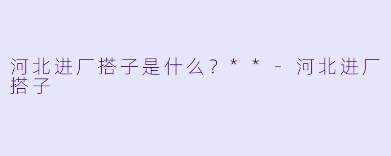 河北进厂搭子是什么？**-河北进厂搭子
