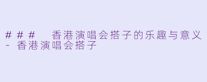 ### 香港演唱会搭子的乐趣与意义-香港演唱会搭子