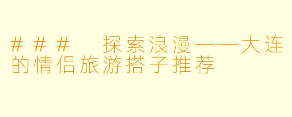 ### 探索浪漫——大连的情侣旅游搭子推荐
