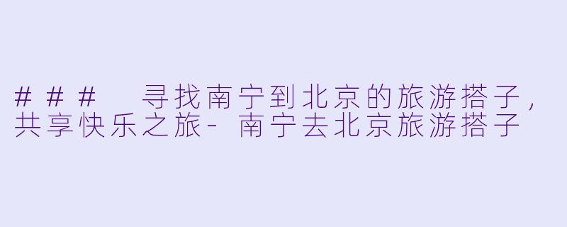 ### 寻找南宁到北京的旅游搭子,共享快乐之旅
