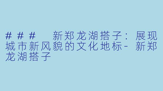 ### 新郑龙湖搭子：展现城市新风貌的文化地标-新郑龙湖搭子