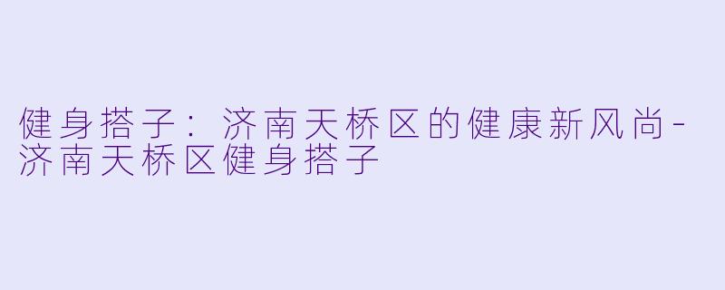 健身搭子：济南天桥区的健康新风尚-济南天桥区健身搭子