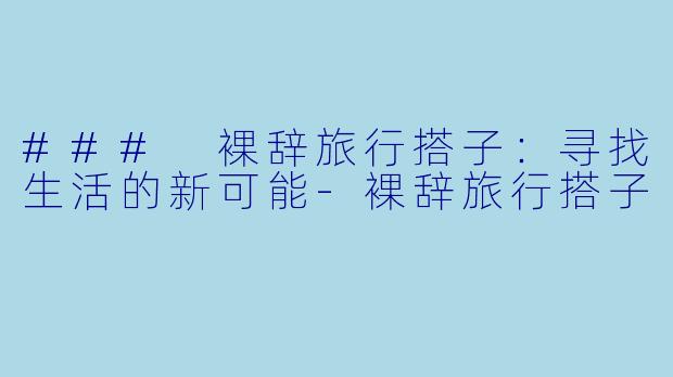 ### 裸辞旅行搭子：寻找生活的新可能-裸辞旅行搭子