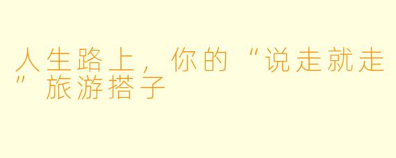 人生路上，你的“说走就走”旅游搭子