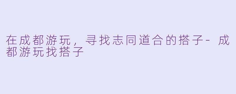在成都游玩，寻找志同道合的搭子-成都游玩找搭子