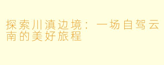 探索川滇边境：一场自驾云南的美好旅程