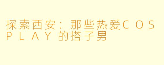 探索西安：那些热爱COSPLAY的搭子男