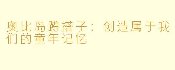 奥比岛蹲搭子：创造属于我们的童年记忆