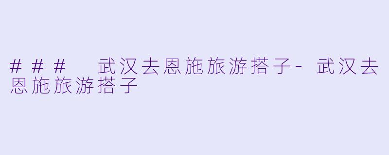 ### 武汉去恩施旅游搭子-武汉去恩施旅游搭子