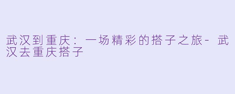 武汉到重庆：一场精彩的搭子之旅