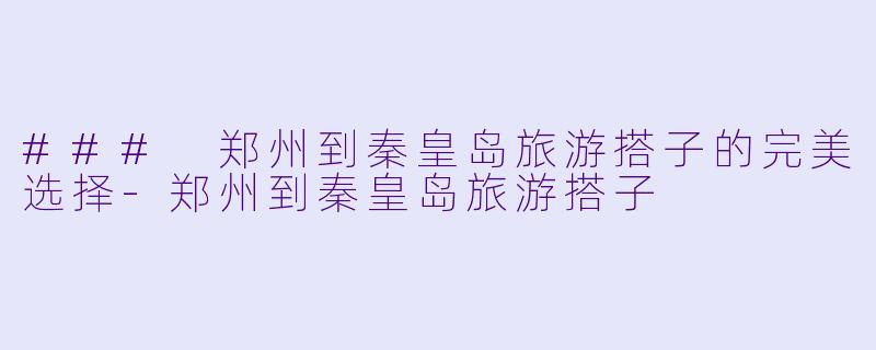 ### 郑州到秦皇岛旅游搭子的完美选择-郑州到秦皇岛旅游搭子