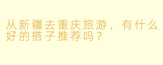 从新疆去重庆旅游，有什么好的搭子推荐吗？