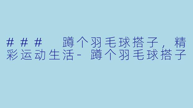 ### 蹲个羽毛球搭子，精彩运动生活-蹲个羽毛球搭子