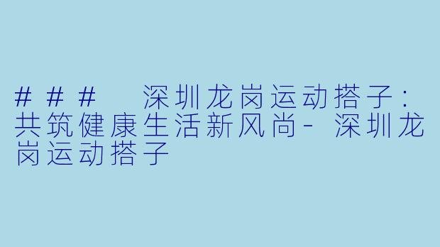 ### 深圳龙岗运动搭子：共筑健康生活新风尚-深圳龙岗运动搭子