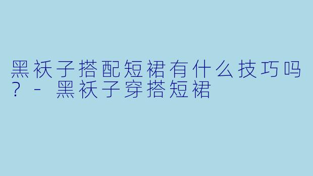 黑袄子搭配短裙有什么技巧吗？-黑袄子穿搭短裙