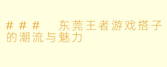 ### 东莞王者游戏搭子的潮流与魅力