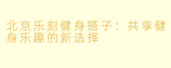 北京乐刻健身搭子：共享健身乐趣的新选择