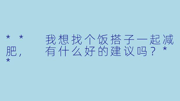 ** 我想找个饭搭子一起减肥, 有什么好的建议吗？**