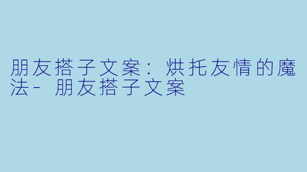 朋友搭子文案：烘托友情的魔法-朋友搭子文案