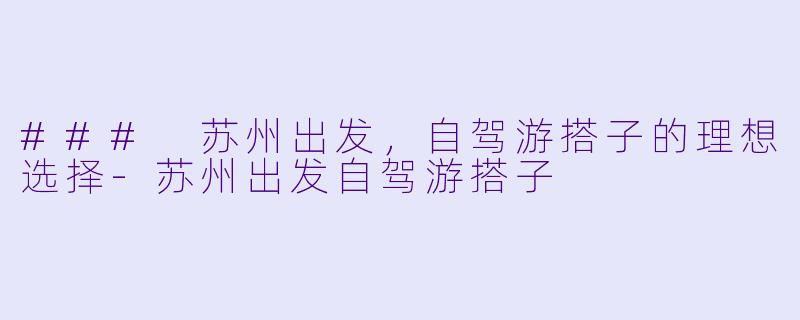 ### 苏州出发，自驾游搭子的理想选择-苏州出发自驾游搭子