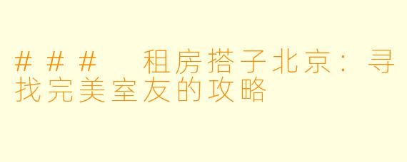 ### 租房搭子北京：寻找完美室友的攻略